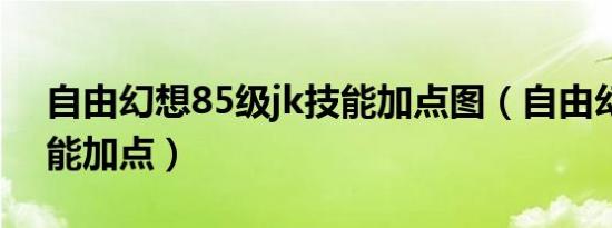 自由幻想85级jk技能加点图（自由幻想jk技能加点）