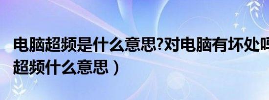 电脑超频是什么意思?对电脑有坏处吗?（电脑超频什么意思）