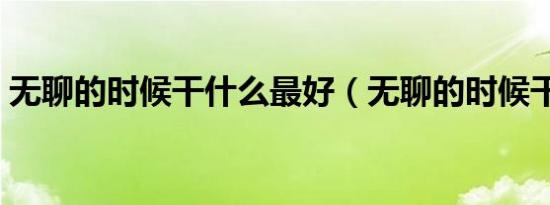 无聊的时候干什么最好（无聊的时候干什么）