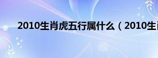 2010生肖虎五行属什么（2010生肖）