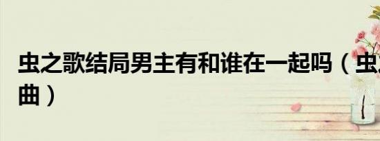 虫之歌结局男主有和谁在一起吗（虫之歌片尾曲）