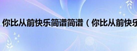 你比从前快乐简谱简谱（你比从前快乐简谱）