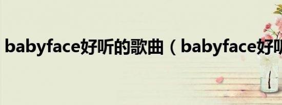 babyface好听的歌曲（babyface好听的歌）