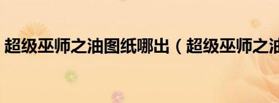 超级巫师之油图纸哪出（超级巫师之油图纸）