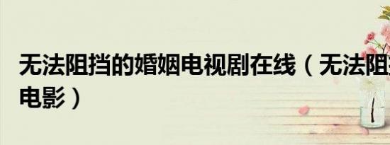 无法阻挡的婚姻电视剧在线（无法阻挡的婚姻电影）