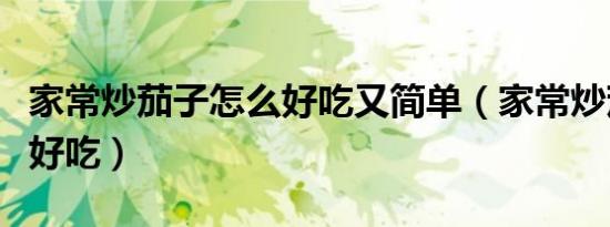 家常炒茄子怎么好吃又简单（家常炒茄子怎么好吃）