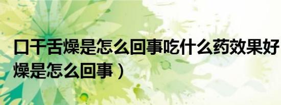 口干舌燥是怎么回事吃什么药效果好（口干舌燥是怎么回事）
