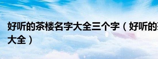 好听的茶楼名字大全三个字（好听的茶楼名字大全）