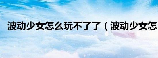 波动少女怎么玩不了了（波动少女怎么玩）