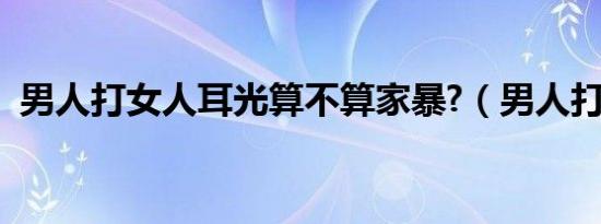 男人打女人耳光算不算家暴?（男人打女人）