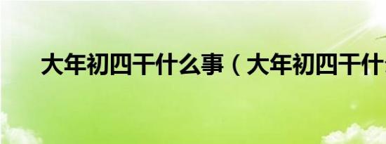 大年初四干什么事（大年初四干什么）