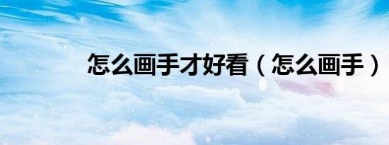 怎么画手才好看（怎么画手）