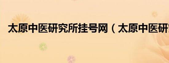 太原中医研究所挂号网（太原中医研究所）