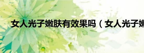 女人光子嫩肤有效果吗（女人光子嫩肤）
