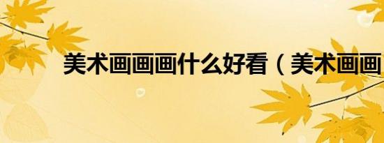 美术画画画什么好看（美术画画）