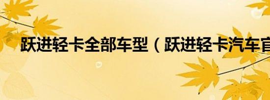 跃进轻卡全部车型（跃进轻卡汽车官网）