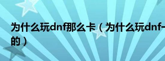 为什么玩dnf那么卡（为什么玩dnf一卡一卡的）