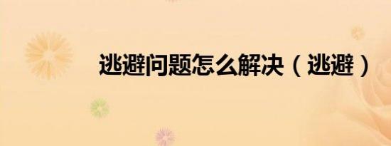 逃避问题怎么解决（逃避）
