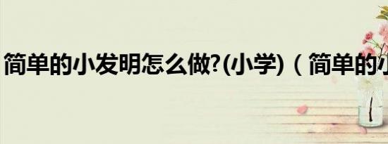 简单的小发明怎么做?(小学)（简单的小发明）