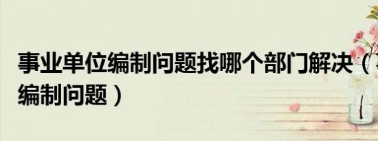 事业单位编制问题找哪个部门解决（事业单位编制问题）