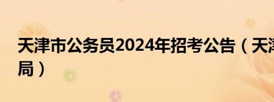 天津市公务员2024年招考公告（天津市人事局）