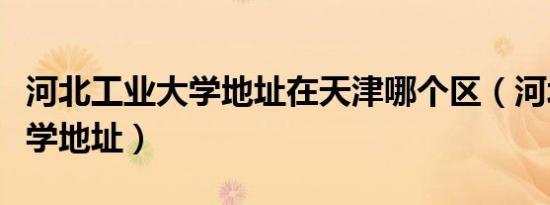 河北工业大学地址在天津哪个区（河北工业大学地址）