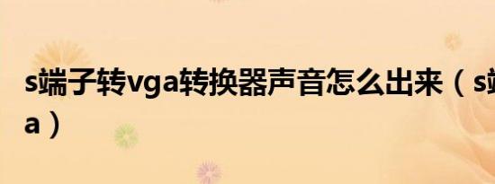 s端子转vga转换器声音怎么出来（s端子转vga）