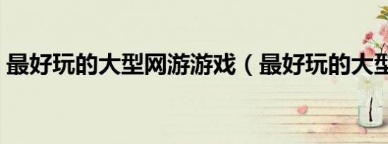 最好玩的大型网游游戏（最好玩的大型网游）