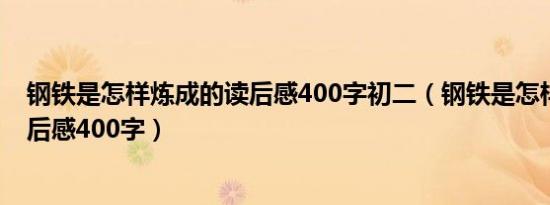 钢铁是怎样炼成的读后感400字初二（钢铁是怎样炼成的读后感400字）