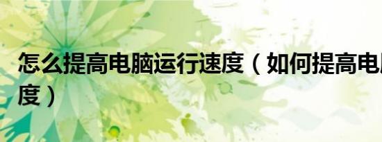 怎么提高电脑运行速度（如何提高电脑运行速度）