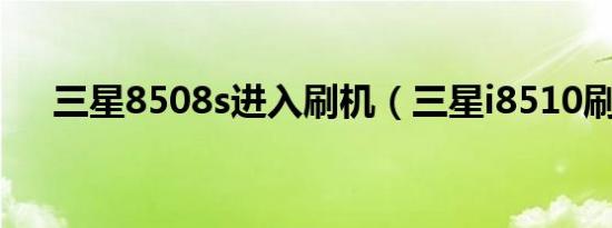 三星8508s进入刷机（三星i8510刷机）