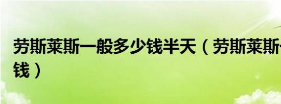 劳斯莱斯一般多少钱半天（劳斯莱斯一般多少钱）