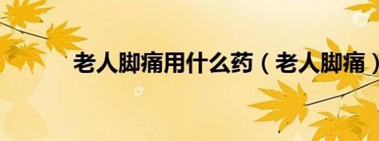老人脚痛用什么药（老人脚痛）