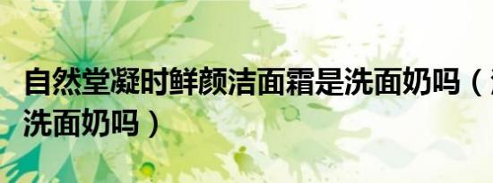 自然堂凝时鲜颜洁面霜是洗面奶吗（洁面霜是洗面奶吗）