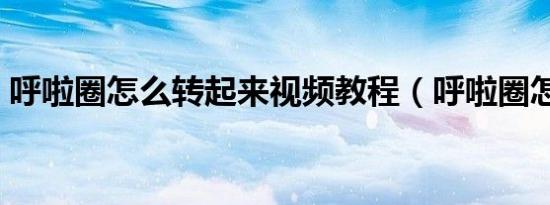 呼啦圈怎么转起来视频教程（呼啦圈怎么转）