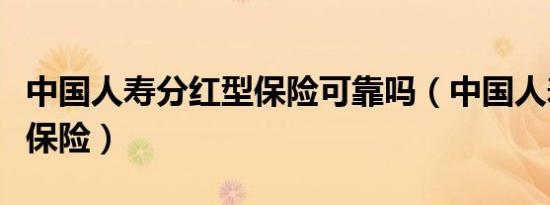 中国人寿分红型保险可靠吗（中国人寿分红型保险）