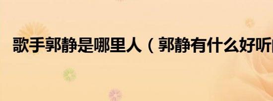 歌手郭静是哪里人（郭静有什么好听的歌）
