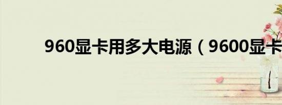 960显卡用多大电源（9600显卡）