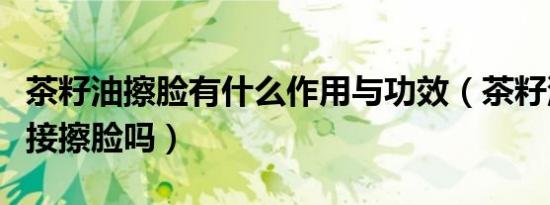茶籽油擦脸有什么作用与功效（茶籽油可以直接擦脸吗）