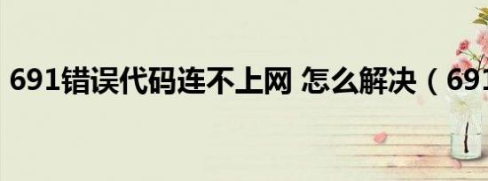 691错误代码连不上网 怎么解决（691错误）