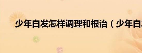 少年白发怎样调理和根治（少年白发）