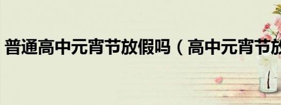 普通高中元宵节放假吗（高中元宵节放假吗）