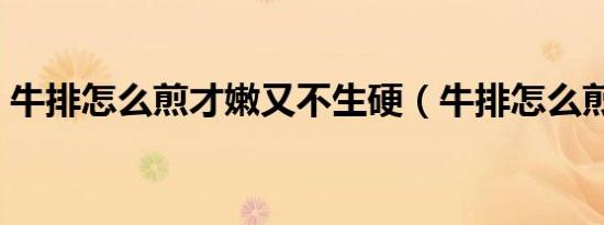 牛排怎么煎才嫩又不生硬（牛排怎么煎才嫩）