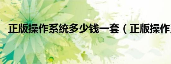 正版操作系统多少钱一套（正版操作系统）