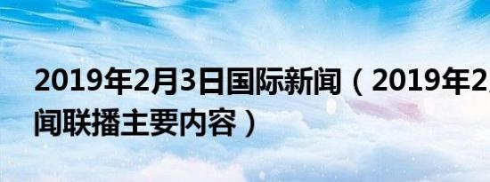 2019年2月3日国际新闻（2019年2月3日新闻联播主要内容）
