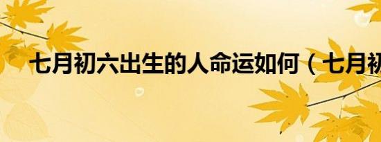 七月初六出生的人命运如何（七月初六）