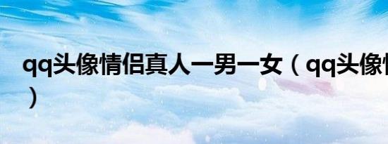 qq头像情侣真人一男一女（qq头像情侣真人）