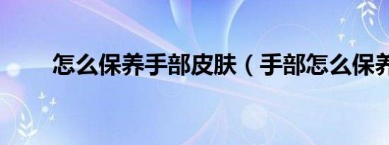 怎么保养手部皮肤（手部怎么保养）