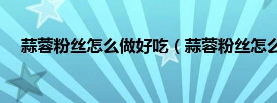 蒜蓉粉丝怎么做好吃（蒜蓉粉丝怎么做）