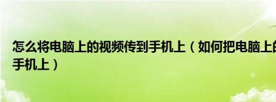 怎么将电脑上的视频传到手机上（如何把电脑上的视频传到手机上）